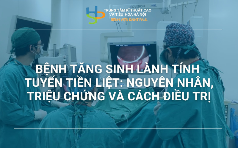 BỆNH TĂNG SINH LÀNH TÍNH TUYẾN TIỀN LIỆT: NGUYÊN NHÂN, TRIỆU CHỨNG VÀ CÁCH ĐIỀU TRỊ