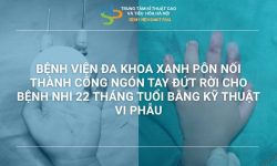 BỆNH VIỆN ĐA KHOA XANH PÔN NỐI THÀNH CÔNG NGÓN TAY ĐỨT RỜI CHO BỆNH NHI 22 THÁNG TUỔI BẰNG KỸ THUẬT VI PHẪU