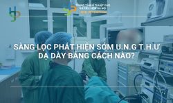 SÀNG LỌC PHÁT HIỆN SỚM U.N.G T.H.Ư DẠ DÀY BẰNG CÁCH NÀO?