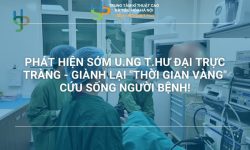 PHÁT HIỆN SỚM U.NG T.HƯ ĐẠI TRỰC TRÀNG – GIÀNH LẠI “THỜI GIAN VÀNG” CỨU SỐNG NGƯỜI BỆNH!