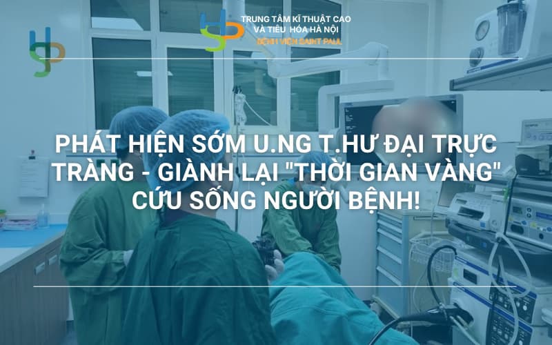 PHÁT HIỆN SỚM U.NG T.HƯ ĐẠI TRỰC TRÀNG – GIÀNH LẠI “THỜI GIAN VÀNG” CỨU SỐNG NGƯỜI BỆNH!